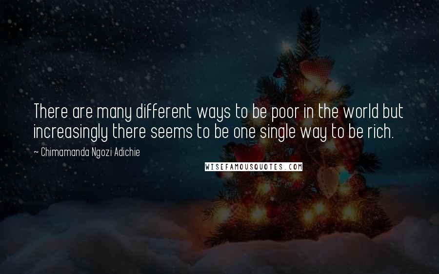 Chimamanda Ngozi Adichie Quotes: There are many different ways to be poor in the world but increasingly there seems to be one single way to be rich.