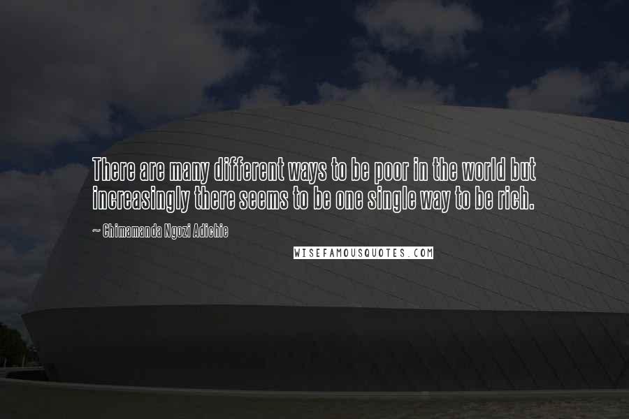 Chimamanda Ngozi Adichie Quotes: There are many different ways to be poor in the world but increasingly there seems to be one single way to be rich.