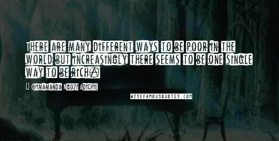 Chimamanda Ngozi Adichie Quotes: There are many different ways to be poor in the world but increasingly there seems to be one single way to be rich.