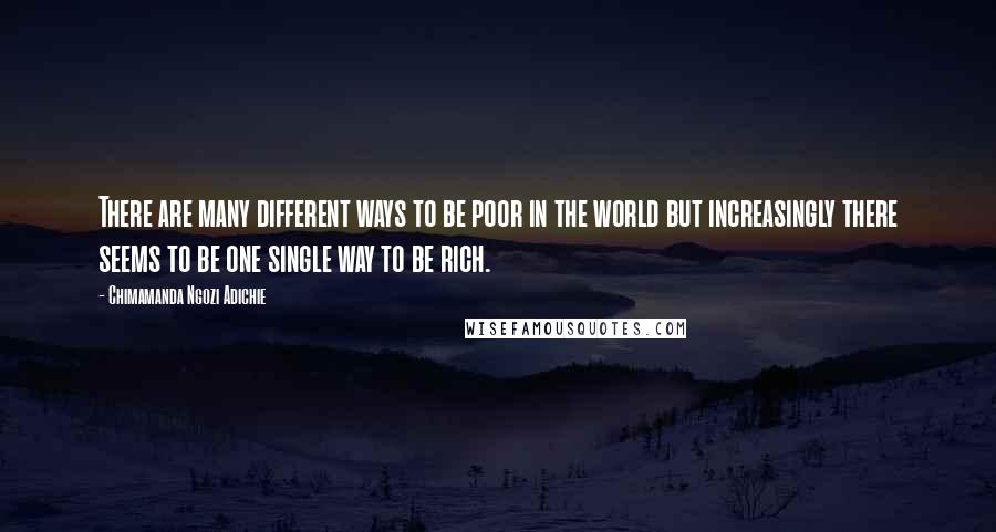 Chimamanda Ngozi Adichie Quotes: There are many different ways to be poor in the world but increasingly there seems to be one single way to be rich.