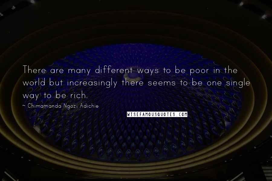 Chimamanda Ngozi Adichie Quotes: There are many different ways to be poor in the world but increasingly there seems to be one single way to be rich.