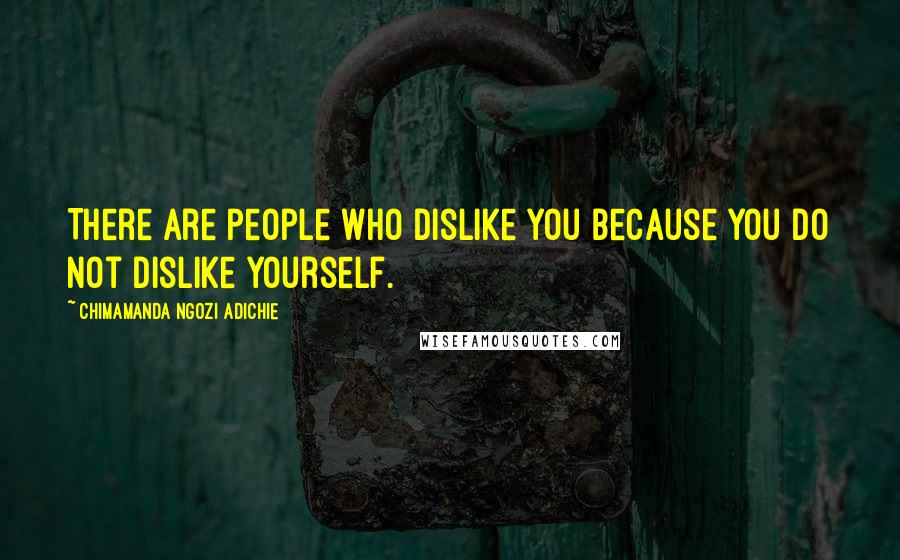 Chimamanda Ngozi Adichie Quotes: There are people who dislike you because you do not dislike yourself.