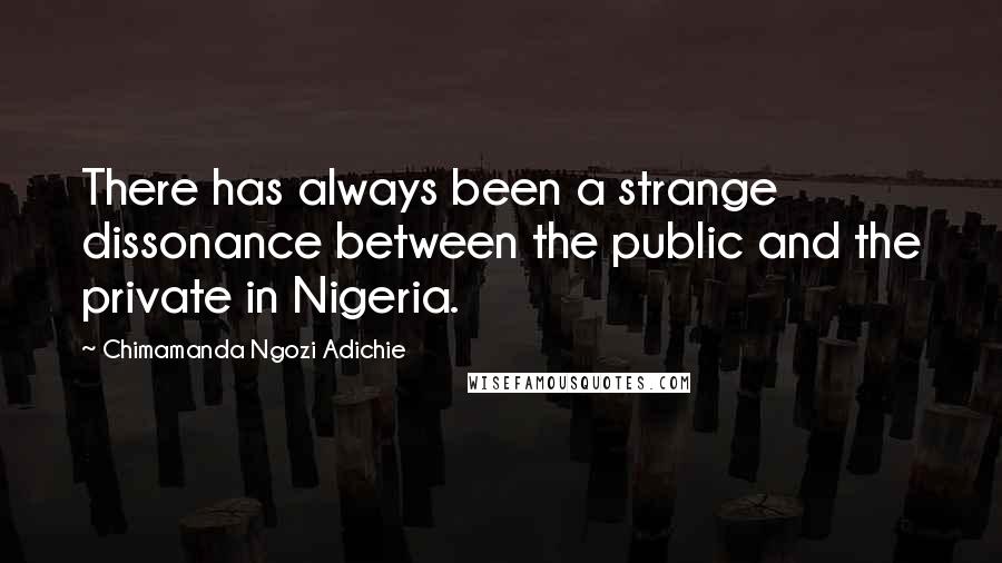 Chimamanda Ngozi Adichie Quotes: There has always been a strange dissonance between the public and the private in Nigeria.