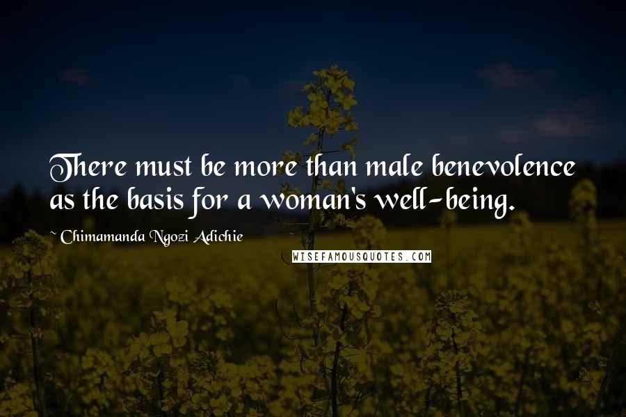 Chimamanda Ngozi Adichie Quotes: There must be more than male benevolence as the basis for a woman's well-being.