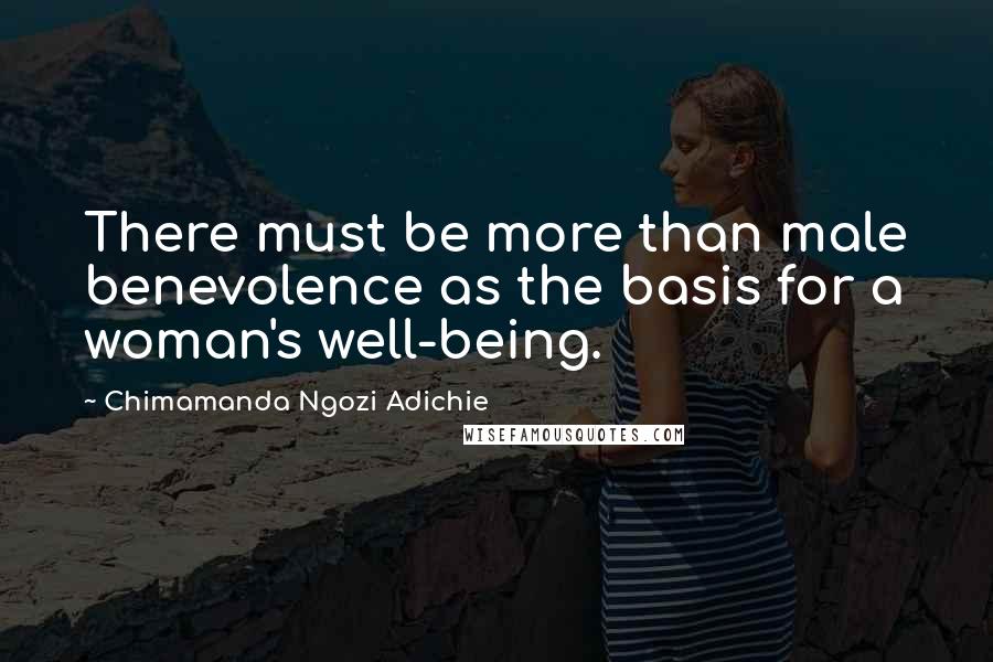 Chimamanda Ngozi Adichie Quotes: There must be more than male benevolence as the basis for a woman's well-being.