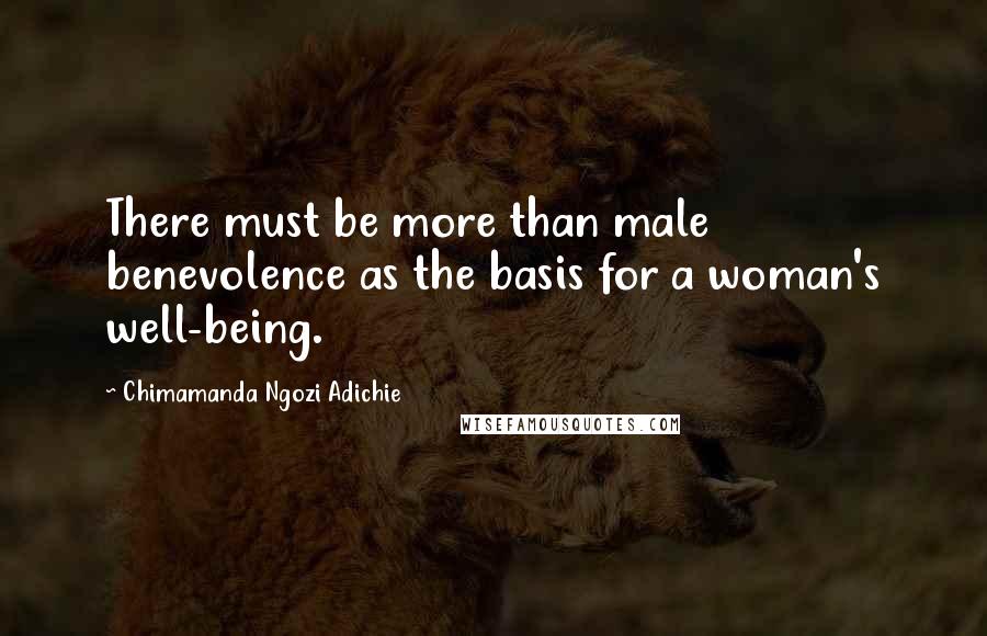 Chimamanda Ngozi Adichie Quotes: There must be more than male benevolence as the basis for a woman's well-being.