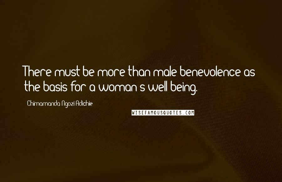 Chimamanda Ngozi Adichie Quotes: There must be more than male benevolence as the basis for a woman's well-being.