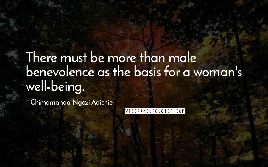 Chimamanda Ngozi Adichie Quotes: There must be more than male benevolence as the basis for a woman's well-being.