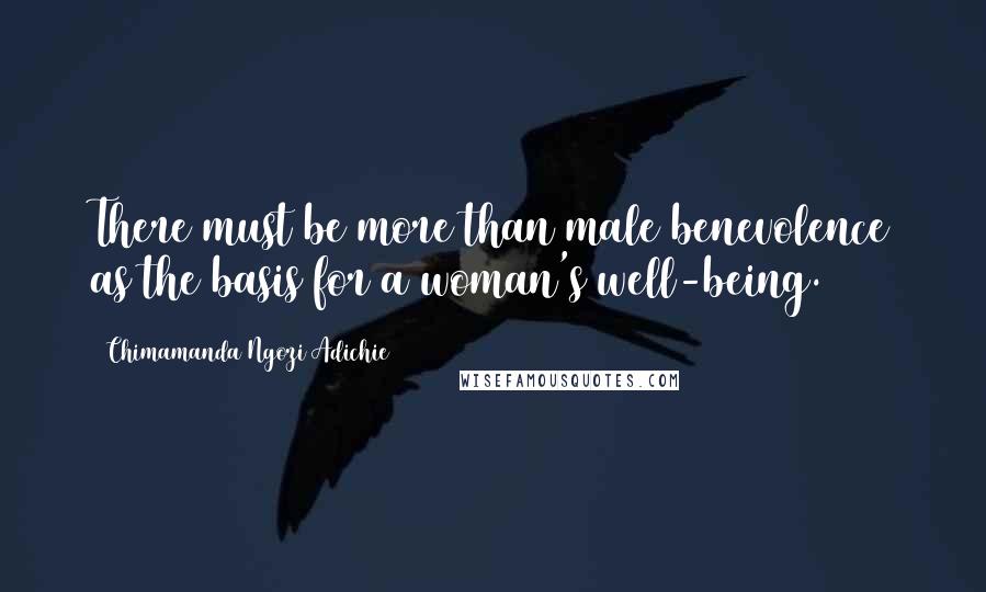 Chimamanda Ngozi Adichie Quotes: There must be more than male benevolence as the basis for a woman's well-being.