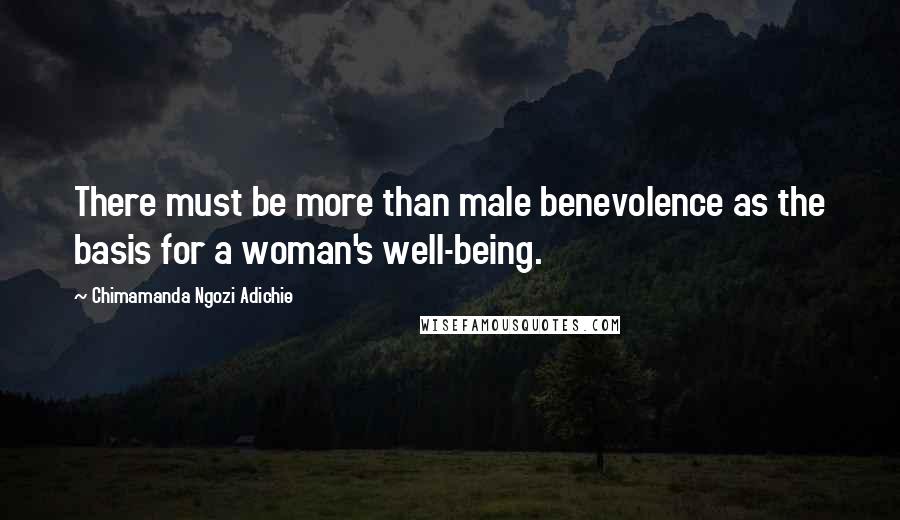 Chimamanda Ngozi Adichie Quotes: There must be more than male benevolence as the basis for a woman's well-being.