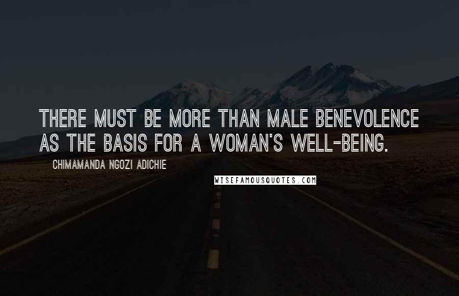 Chimamanda Ngozi Adichie Quotes: There must be more than male benevolence as the basis for a woman's well-being.