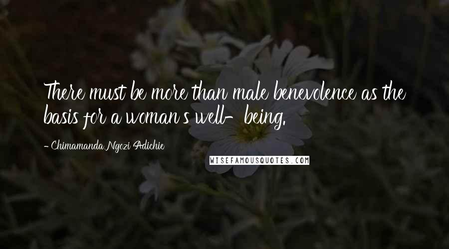 Chimamanda Ngozi Adichie Quotes: There must be more than male benevolence as the basis for a woman's well-being.