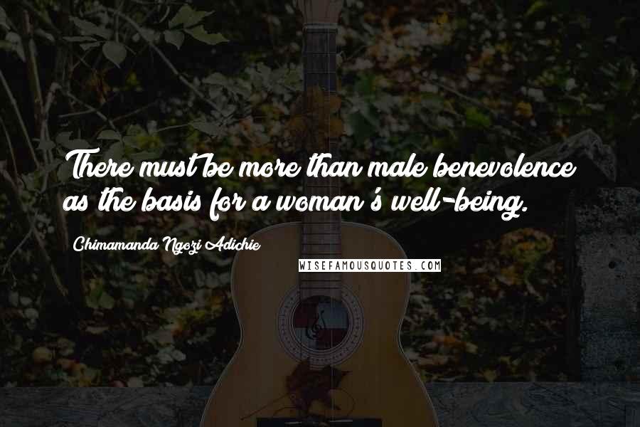 Chimamanda Ngozi Adichie Quotes: There must be more than male benevolence as the basis for a woman's well-being.