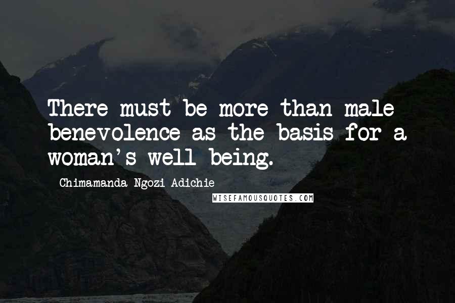 Chimamanda Ngozi Adichie Quotes: There must be more than male benevolence as the basis for a woman's well-being.