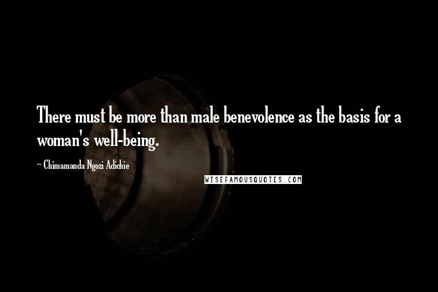 Chimamanda Ngozi Adichie Quotes: There must be more than male benevolence as the basis for a woman's well-being.