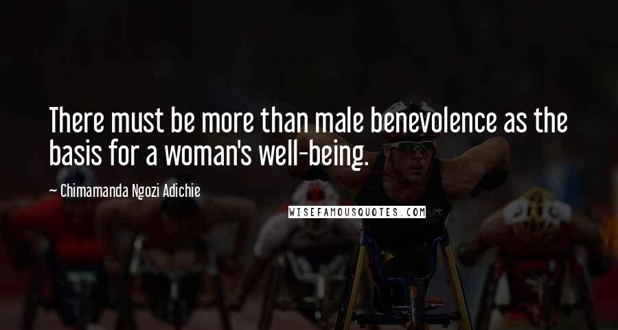 Chimamanda Ngozi Adichie Quotes: There must be more than male benevolence as the basis for a woman's well-being.