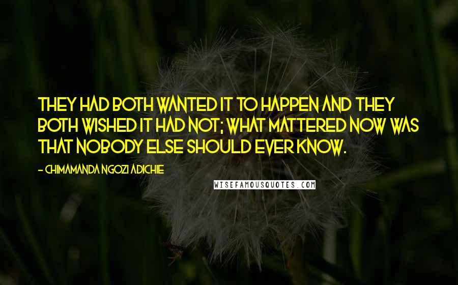 Chimamanda Ngozi Adichie Quotes: They had both wanted it to happen and they both wished it had not; what mattered now was that nobody else should ever know.