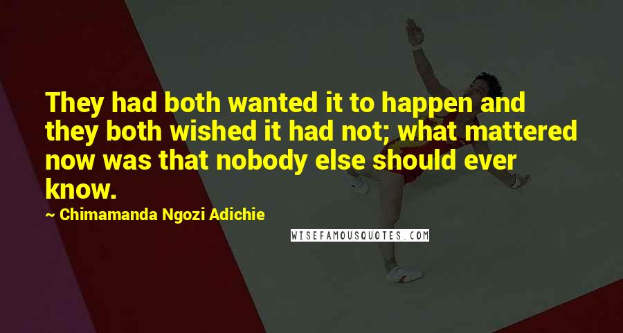 Chimamanda Ngozi Adichie Quotes: They had both wanted it to happen and they both wished it had not; what mattered now was that nobody else should ever know.