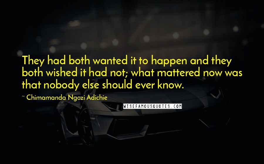 Chimamanda Ngozi Adichie Quotes: They had both wanted it to happen and they both wished it had not; what mattered now was that nobody else should ever know.