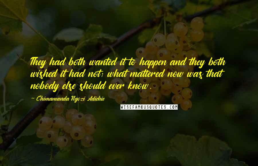 Chimamanda Ngozi Adichie Quotes: They had both wanted it to happen and they both wished it had not; what mattered now was that nobody else should ever know.