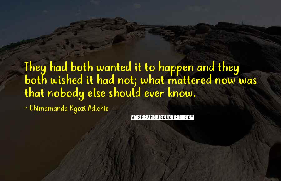 Chimamanda Ngozi Adichie Quotes: They had both wanted it to happen and they both wished it had not; what mattered now was that nobody else should ever know.