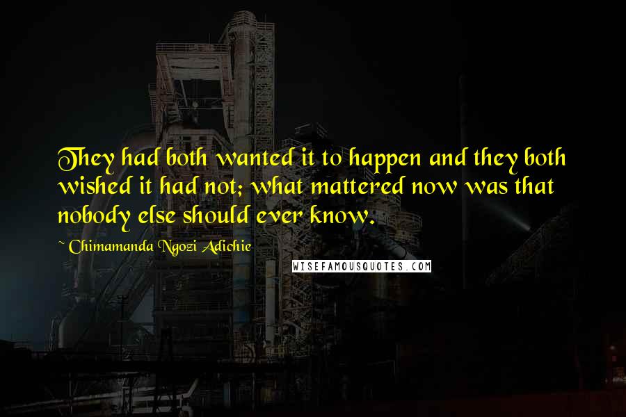 Chimamanda Ngozi Adichie Quotes: They had both wanted it to happen and they both wished it had not; what mattered now was that nobody else should ever know.