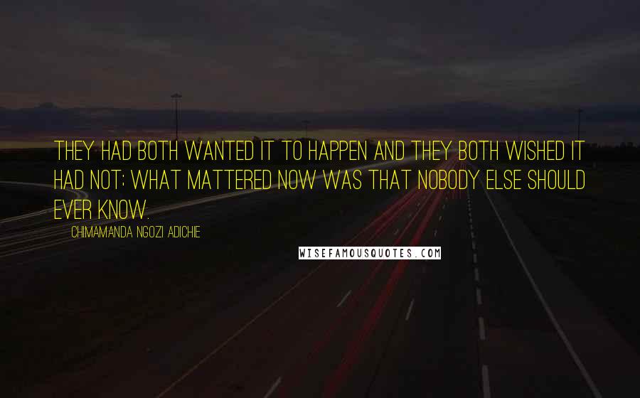 Chimamanda Ngozi Adichie Quotes: They had both wanted it to happen and they both wished it had not; what mattered now was that nobody else should ever know.