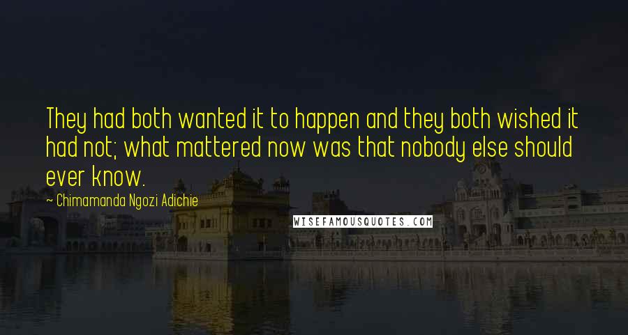 Chimamanda Ngozi Adichie Quotes: They had both wanted it to happen and they both wished it had not; what mattered now was that nobody else should ever know.