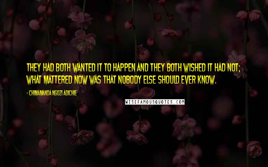 Chimamanda Ngozi Adichie Quotes: They had both wanted it to happen and they both wished it had not; what mattered now was that nobody else should ever know.