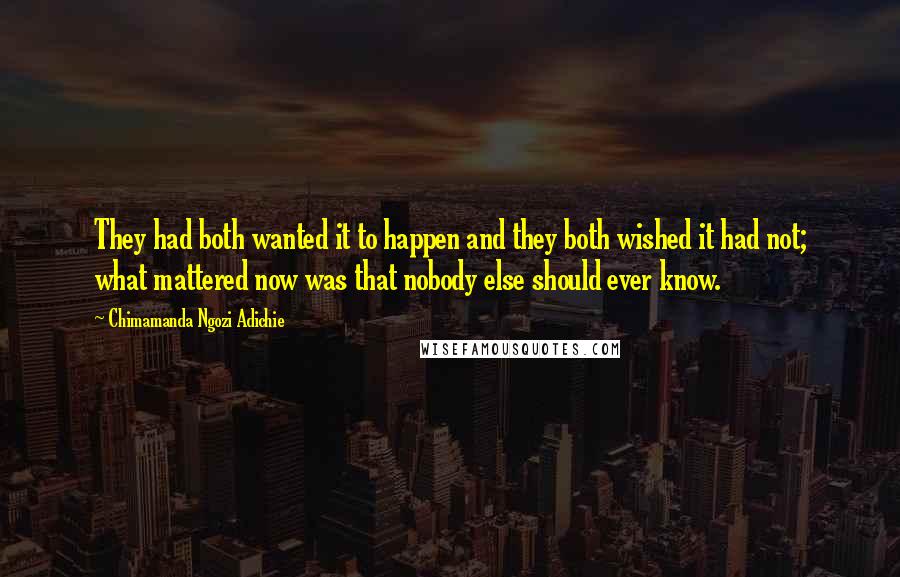 Chimamanda Ngozi Adichie Quotes: They had both wanted it to happen and they both wished it had not; what mattered now was that nobody else should ever know.