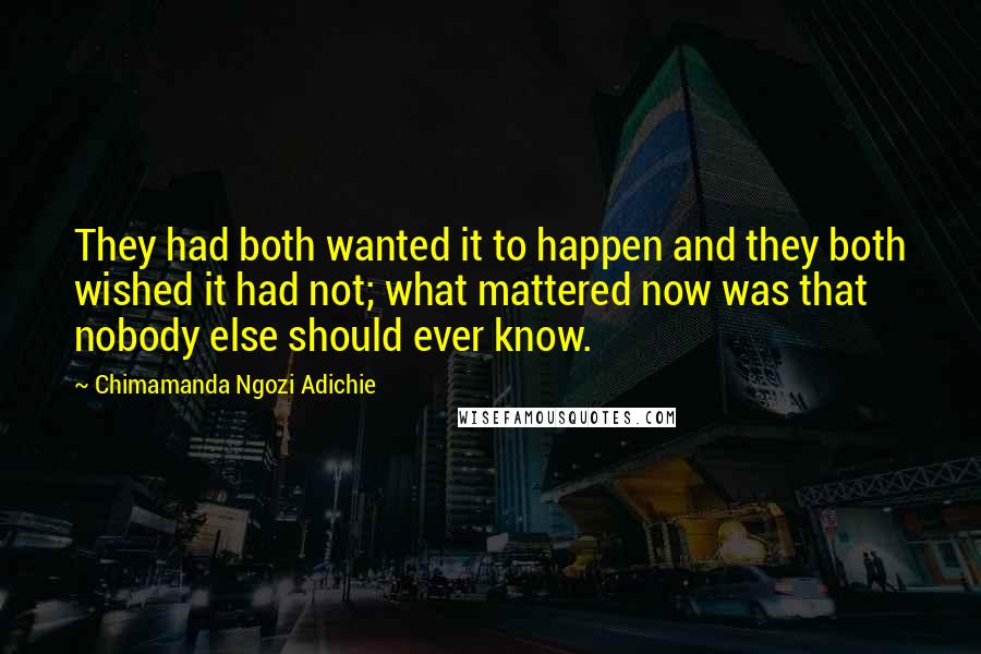 Chimamanda Ngozi Adichie Quotes: They had both wanted it to happen and they both wished it had not; what mattered now was that nobody else should ever know.