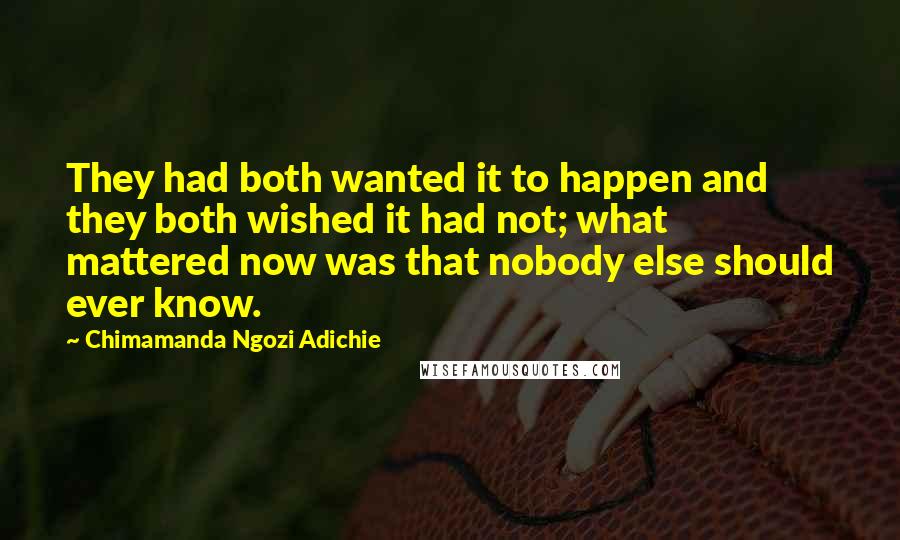 Chimamanda Ngozi Adichie Quotes: They had both wanted it to happen and they both wished it had not; what mattered now was that nobody else should ever know.