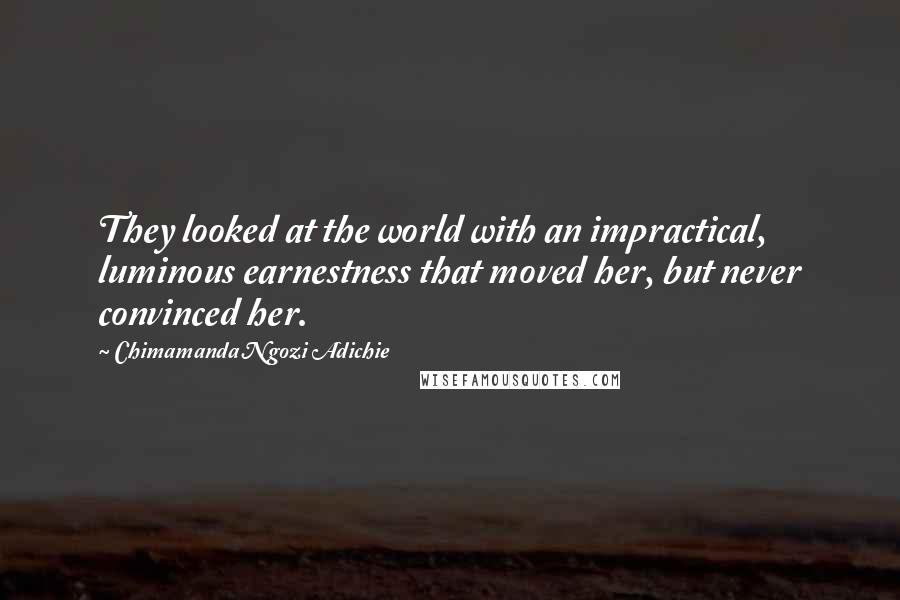 Chimamanda Ngozi Adichie Quotes: They looked at the world with an impractical, luminous earnestness that moved her, but never convinced her.