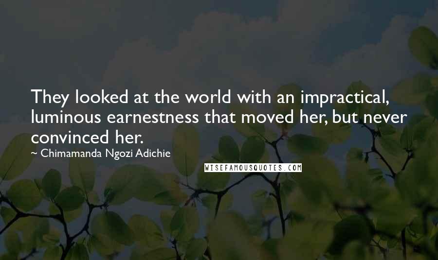 Chimamanda Ngozi Adichie Quotes: They looked at the world with an impractical, luminous earnestness that moved her, but never convinced her.