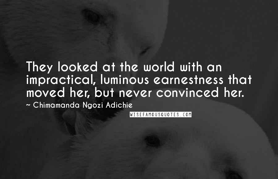 Chimamanda Ngozi Adichie Quotes: They looked at the world with an impractical, luminous earnestness that moved her, but never convinced her.