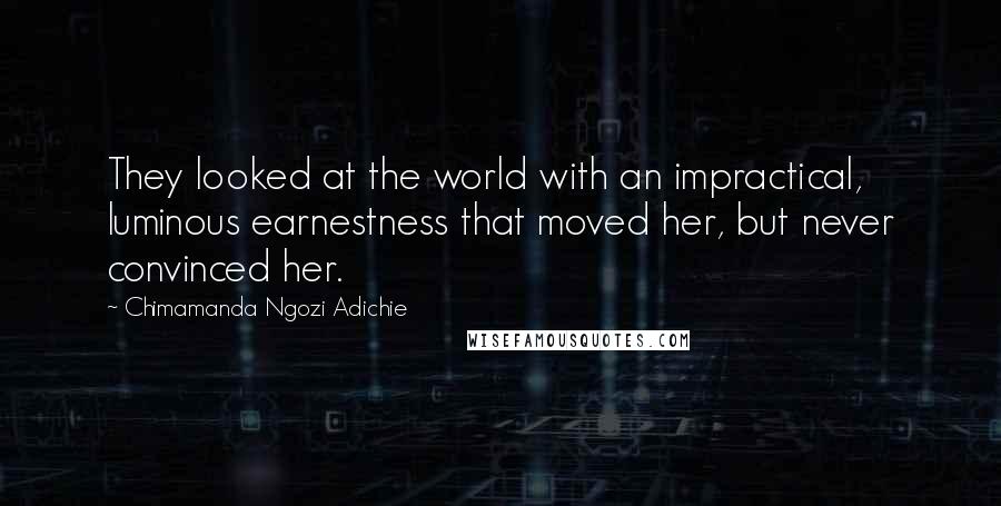 Chimamanda Ngozi Adichie Quotes: They looked at the world with an impractical, luminous earnestness that moved her, but never convinced her.