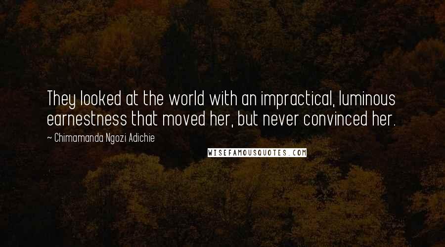 Chimamanda Ngozi Adichie Quotes: They looked at the world with an impractical, luminous earnestness that moved her, but never convinced her.