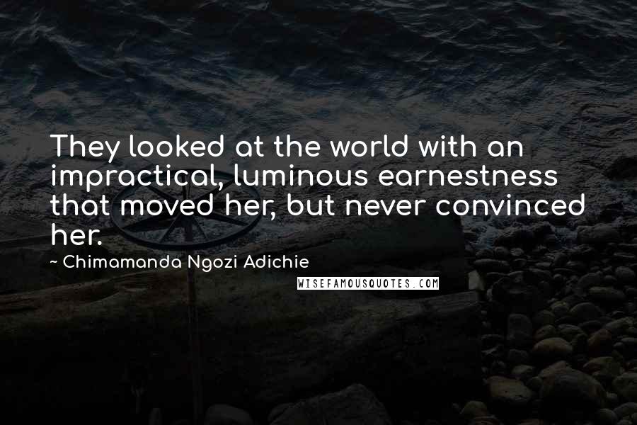 Chimamanda Ngozi Adichie Quotes: They looked at the world with an impractical, luminous earnestness that moved her, but never convinced her.