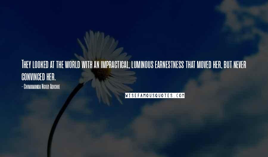 Chimamanda Ngozi Adichie Quotes: They looked at the world with an impractical, luminous earnestness that moved her, but never convinced her.