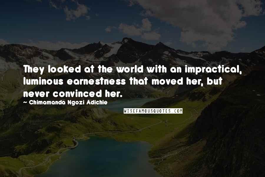 Chimamanda Ngozi Adichie Quotes: They looked at the world with an impractical, luminous earnestness that moved her, but never convinced her.