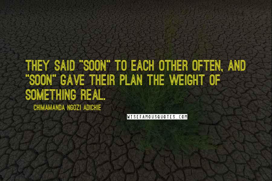 Chimamanda Ngozi Adichie Quotes: They said "soon" to each other often, and "soon" gave their plan the weight of something real.