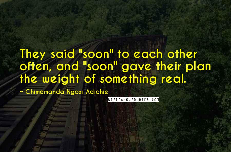Chimamanda Ngozi Adichie Quotes: They said "soon" to each other often, and "soon" gave their plan the weight of something real.
