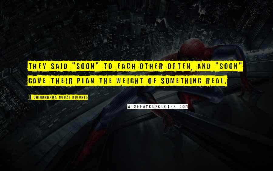Chimamanda Ngozi Adichie Quotes: They said "soon" to each other often, and "soon" gave their plan the weight of something real.