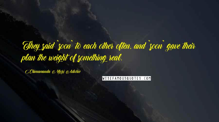 Chimamanda Ngozi Adichie Quotes: They said "soon" to each other often, and "soon" gave their plan the weight of something real.