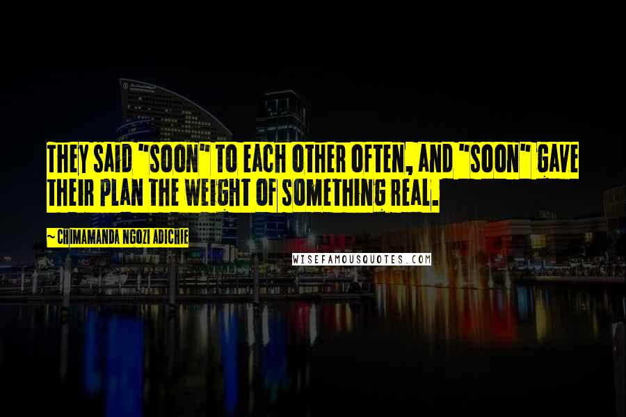 Chimamanda Ngozi Adichie Quotes: They said "soon" to each other often, and "soon" gave their plan the weight of something real.