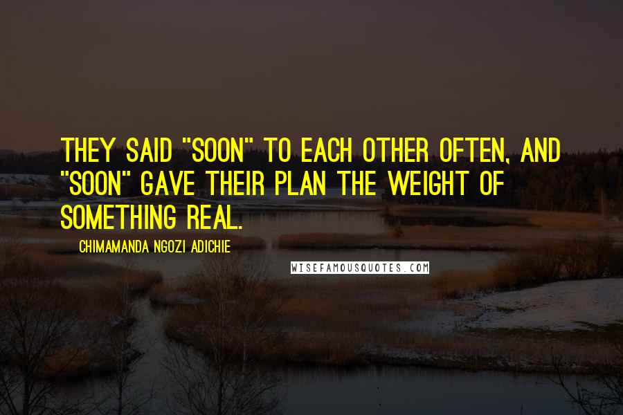 Chimamanda Ngozi Adichie Quotes: They said "soon" to each other often, and "soon" gave their plan the weight of something real.