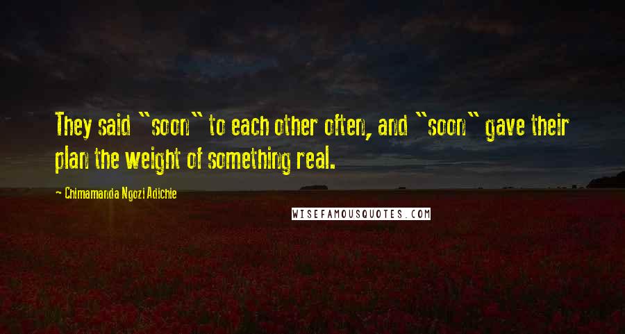 Chimamanda Ngozi Adichie Quotes: They said "soon" to each other often, and "soon" gave their plan the weight of something real.