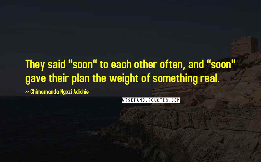 Chimamanda Ngozi Adichie Quotes: They said "soon" to each other often, and "soon" gave their plan the weight of something real.