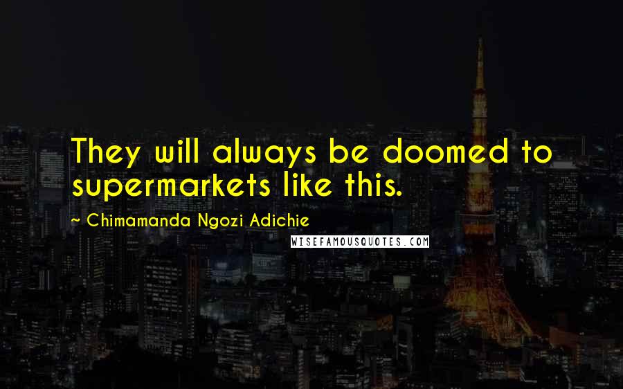 Chimamanda Ngozi Adichie Quotes: They will always be doomed to supermarkets like this.