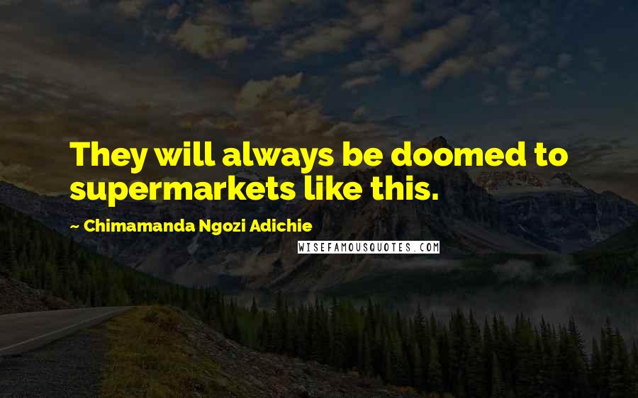 Chimamanda Ngozi Adichie Quotes: They will always be doomed to supermarkets like this.